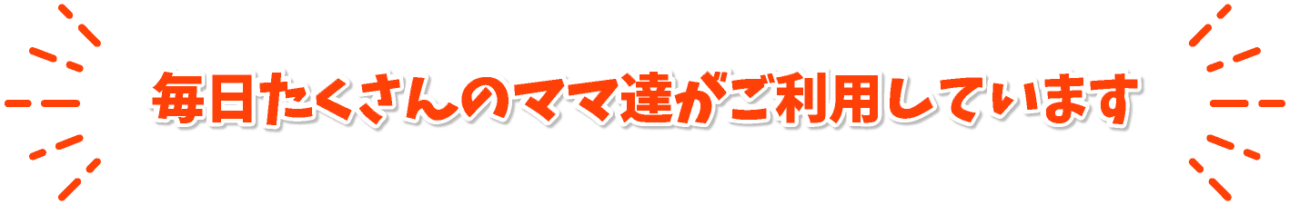 毎日たくさんのママ達がご利用しています
