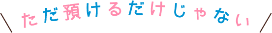 ただ預けるだけじゃない